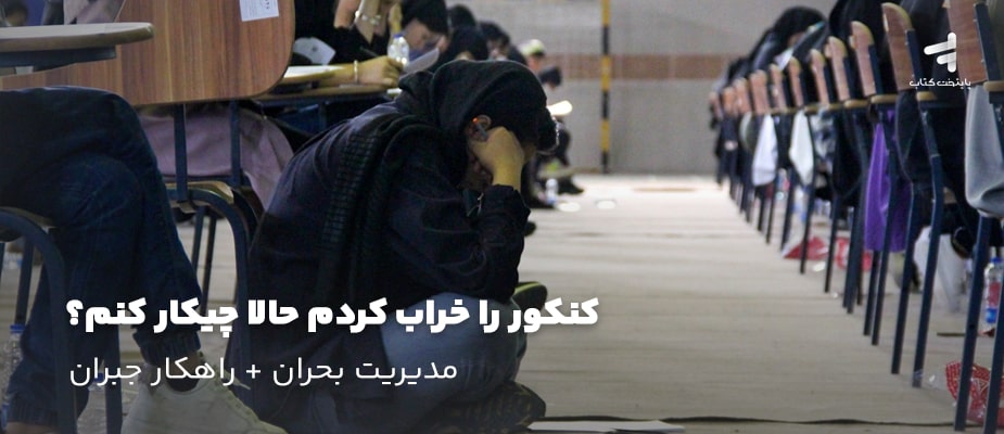 کنکور را خراب کردم حالا چیکار کنم؛ مدیریت بحران + راهکار جبران