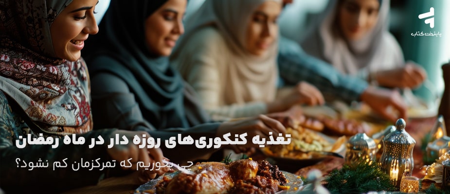 تغذیه کنکوری‌های روزه دار در ماه رمضان؛ چی بخوریم که تمرکزمان کم نشود؟