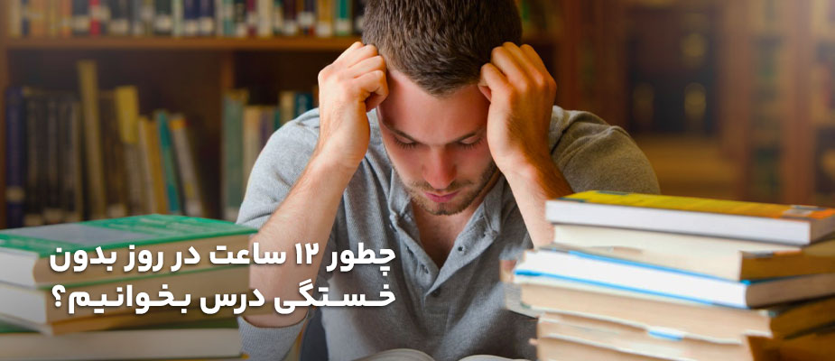 چطور 12 ساعت در روز بدون خستگی درس بخوانیم؟