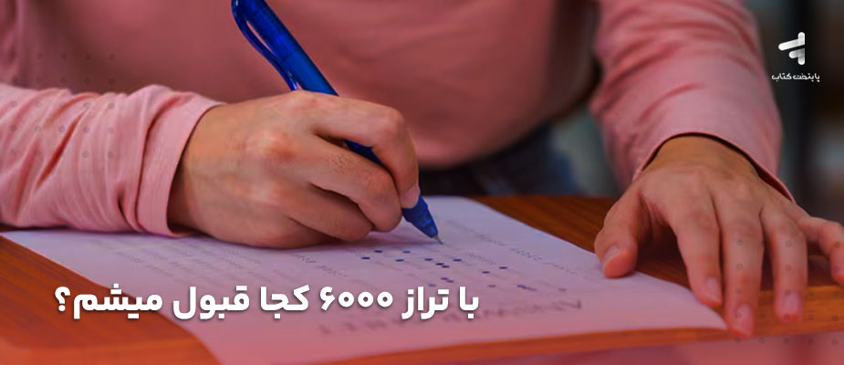 با تراز 6000 کجا قبول میشم؟ {رشته ریاضی، تجربی، انسانی}